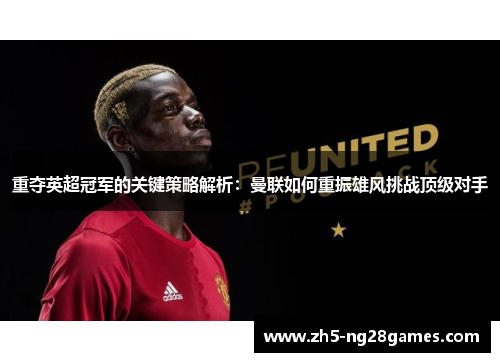 重夺英超冠军的关键策略解析:曼联如何重振雄风挑战顶级对手 重夺英超冠军的关键策略解析:曼联如何重振雄风挑战顶级对手