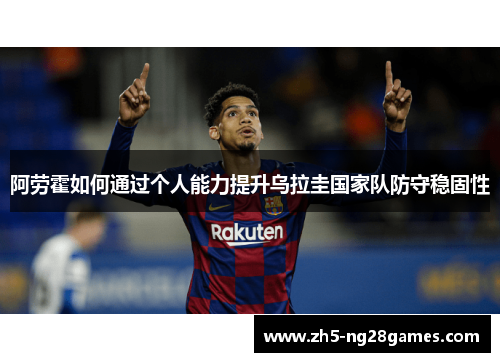 阿劳霍如何通过个人能力提升乌拉圭国家队防守稳固性 阿劳霍如何通过个人能力提升乌拉圭国家队防守稳固性
