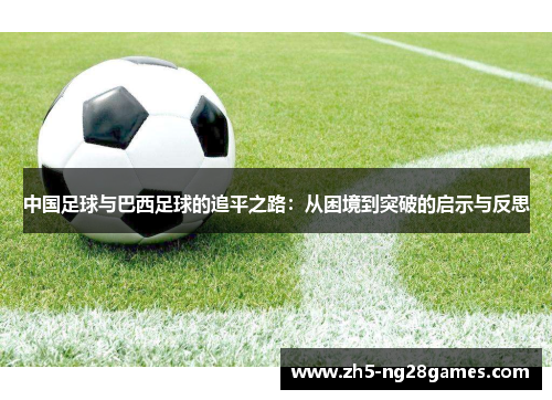 中国足球与巴西足球的追平之路:从困境到突破的启示与反思 中国足球与巴西足球的追平之路:从困境到突破的启示与反思
