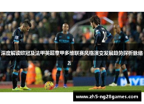 深度解读欧冠及法甲英超意甲多维联赛风格演变发展趋势探析脉络