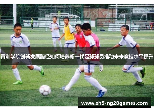 青训学院创新发展路径如何培养新一代足球球员推动未来竞技水平提升