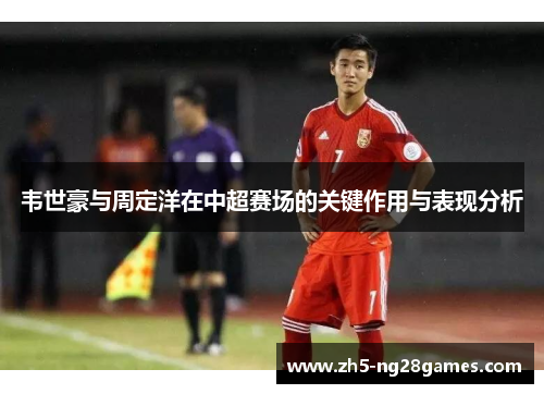韦世豪与周定洋在中超赛场的关键作用与表现分析