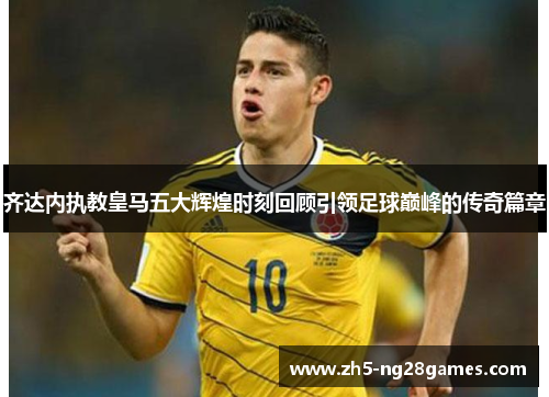齐达内执教皇马五大辉煌时刻回顾引领足球巅峰的传奇篇章 齐达内执教皇马五大辉煌时刻回顾引领足球巅峰的传奇篇章