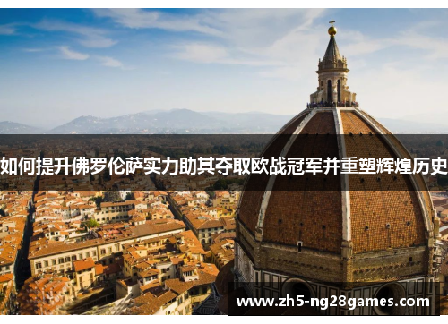 如何提升佛罗伦萨实力助其夺取欧战冠军并重塑辉煌历史 如何提升佛罗伦萨实力助其夺取欧战冠军并重塑辉煌历史