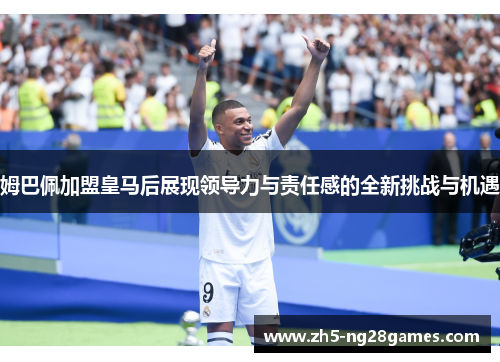 姆巴佩加盟皇马后展现领导力与责任感的全新挑战与机遇 姆巴佩加盟皇马后展现领导力与责任感的全新挑战与机遇