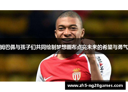 姆巴佩与孩子们共同绘制梦想画布点亮未来的希望与勇气