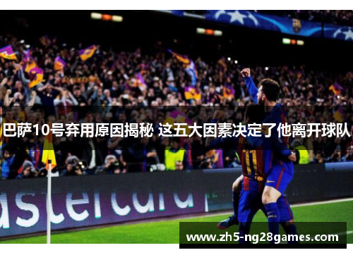 巴萨10号弃用原因揭秘 这五大因素决定了他离开球队 巴萨10号弃用原因揭秘 这五大因素决定了他离开球队