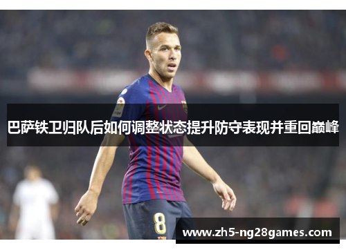 巴萨铁卫归队后如何调整状态提升防守表现并重回巅峰 巴萨铁卫归队后如何调整状态提升防守表现并重回巅峰