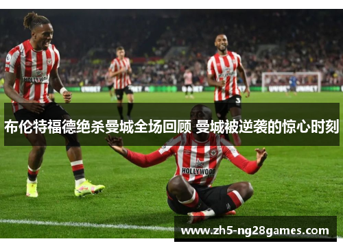 布伦特福德绝杀曼城全场回顾 曼城被逆袭的惊心时刻 布伦特福德绝杀曼城全场回顾 曼城被逆袭的惊心时刻