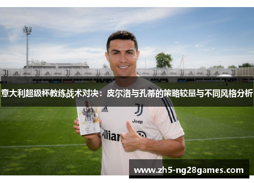 意大利超级杯教练战术对决：皮尔洛与孔蒂的策略较量与不同风格分析