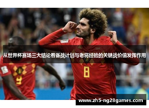 从世界杯赛场三大结论看备战计划与老将经验的关键战价值发挥作用